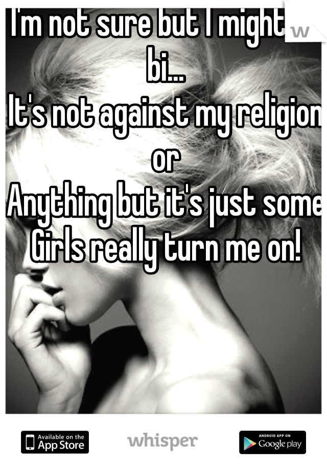 I'm not sure but I might be bi... 
It's not against my religion or 
Anything but it's just some 
Girls really turn me on!