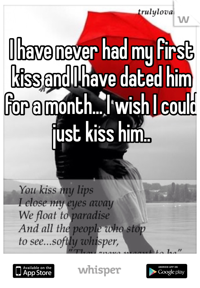 I have never had my first kiss and I have dated him for a month... I wish I could just kiss him..

