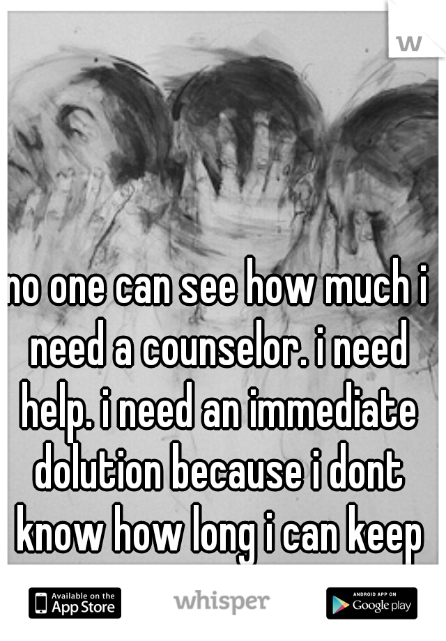 no one can see how much i need a counselor. i need help. i need an immediate dolution because i dont know how long i can keep coasting