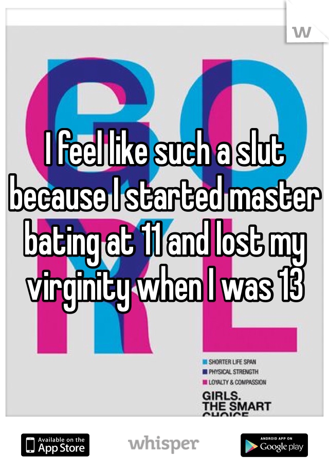 I feel like such a slut because I started master bating at 11 and lost my virginity when I was 13 