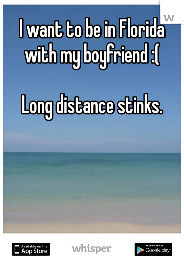 I want to be in Florida with my boyfriend :(

Long distance stinks.