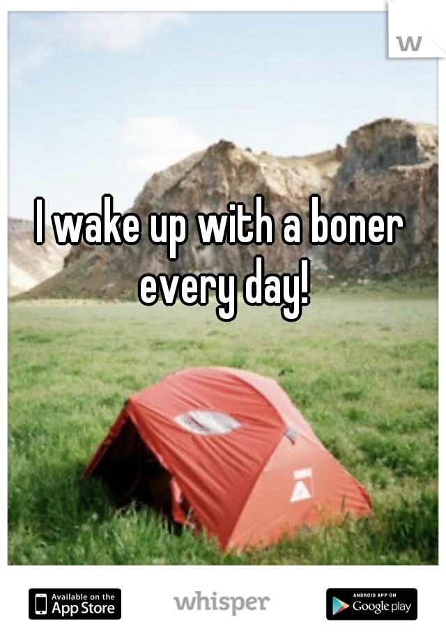 I wake up with a boner every day!