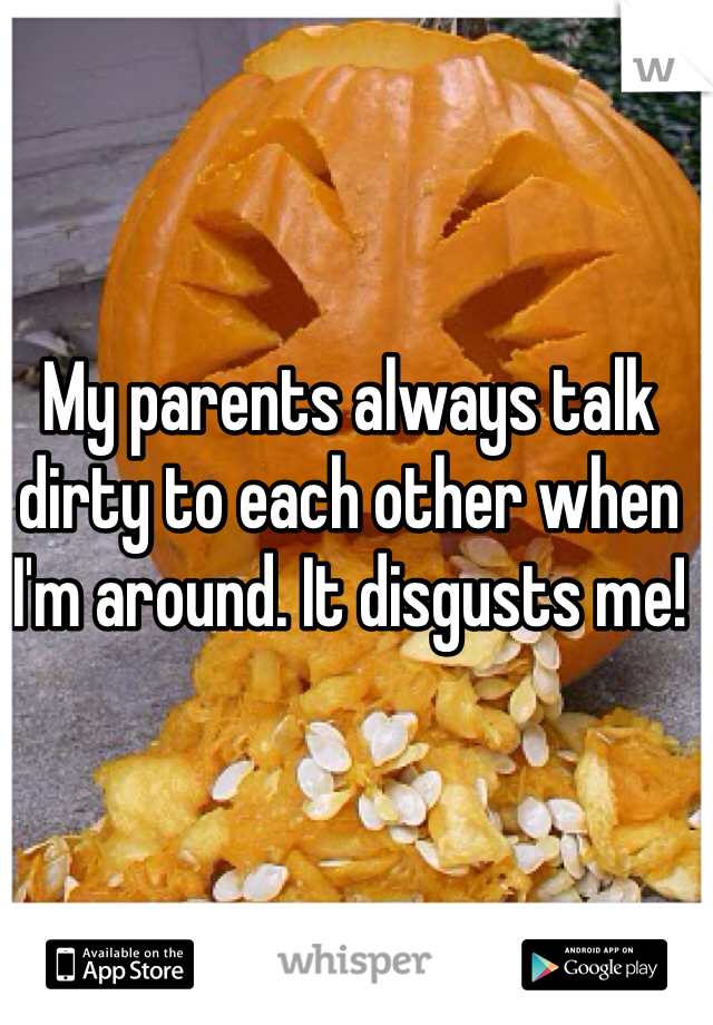 My parents always talk dirty to each other when I'm around. It disgusts me!