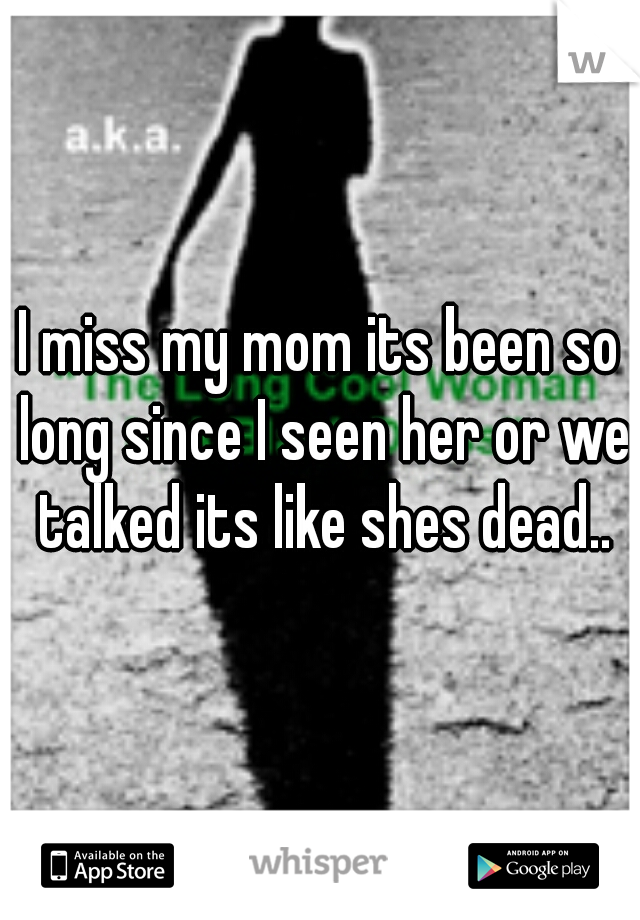 I miss my mom its been so long since I seen her or we talked its like shes dead..