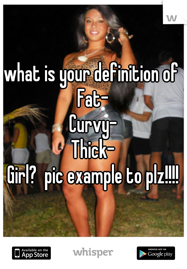 what is your definition of a

Fat-
Curvy-
Thick-

Girl?  pic example to plz!!!!

