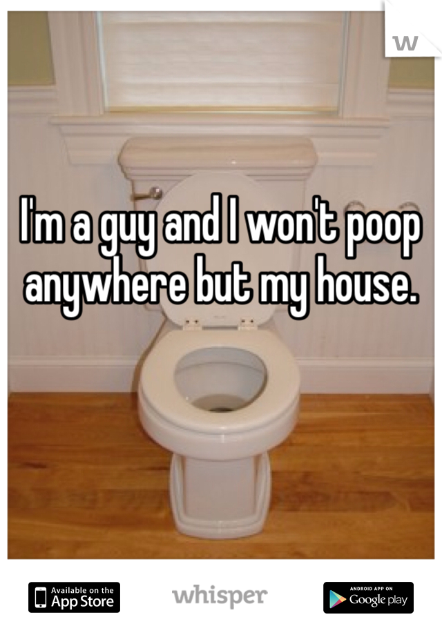 


I'm a guy and I won't poop anywhere but my house. 