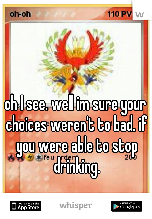 oh I see. well im sure your choices weren't to bad. if you were able to stop drinking.