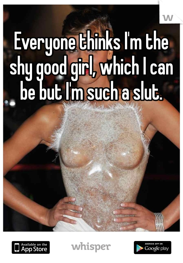 Everyone thinks I'm the shy good girl, which I can be but I'm such a slut. 