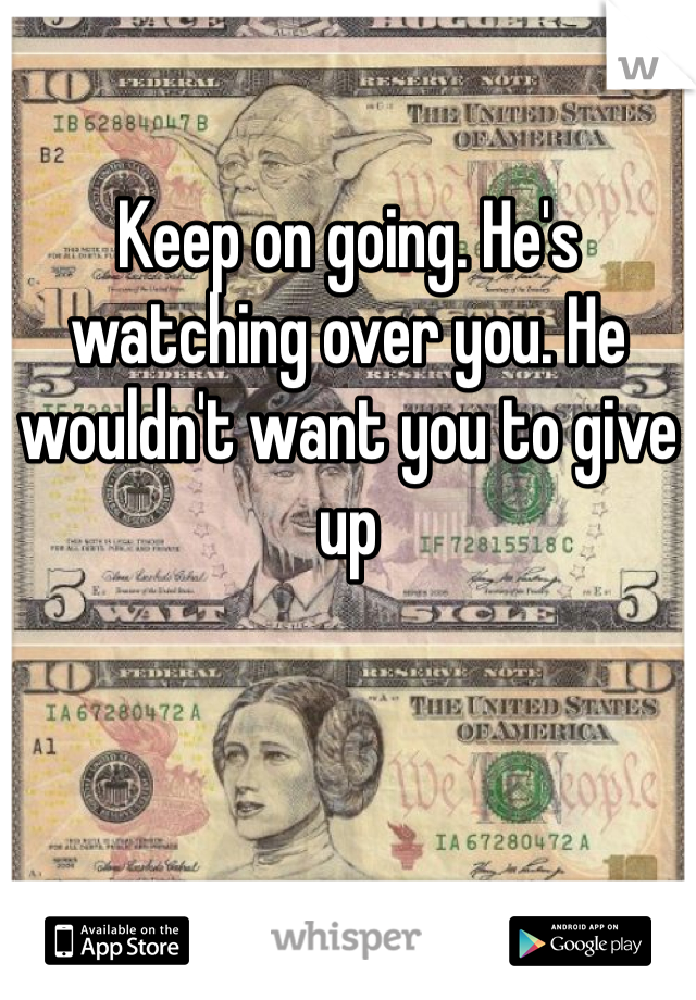 Keep on going. He's watching over you. He wouldn't want you to give up