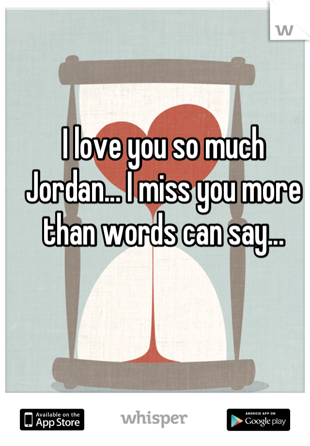 I love you so much Jordan... I miss you more than words can say...