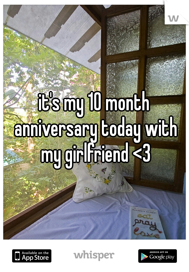 it's my 10 month anniversary today with my girlfriend <3