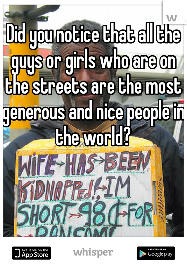Did you notice that all the guys or girls who are on the streets are the most generous and nice people in the world? 