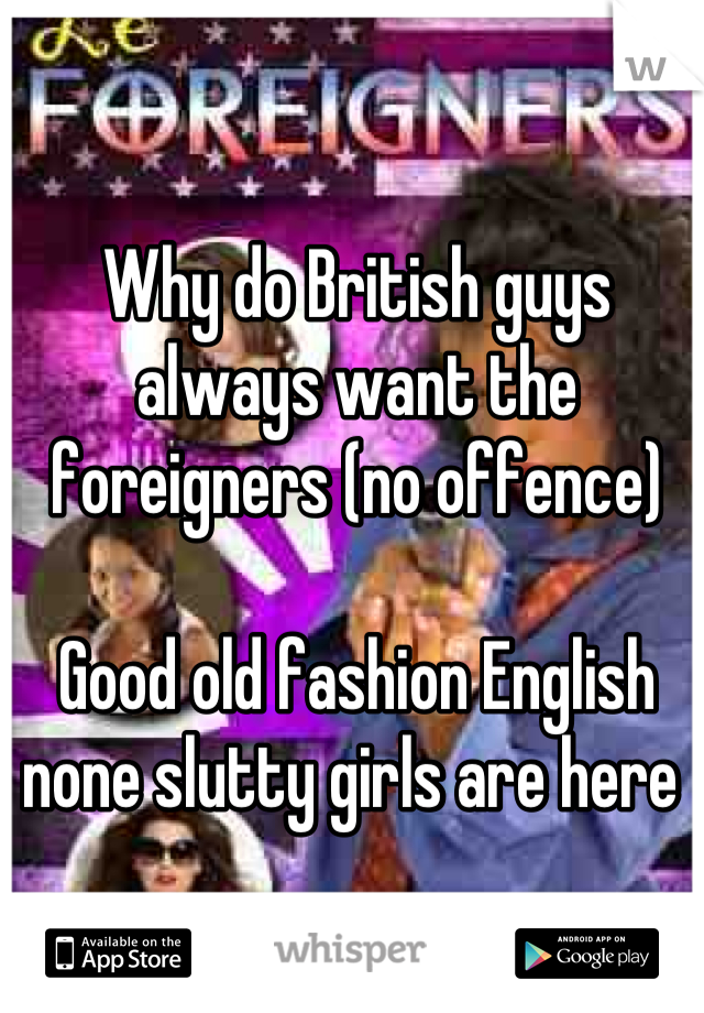 Why do British guys always want the foreigners (no offence)

Good old fashion English none slutty girls are here 