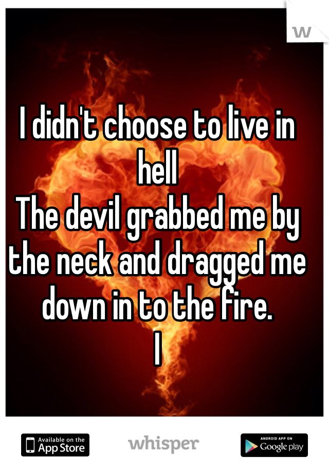 I didn't choose to live in hell
The devil grabbed me by the neck and dragged me down in to the fire. 
I