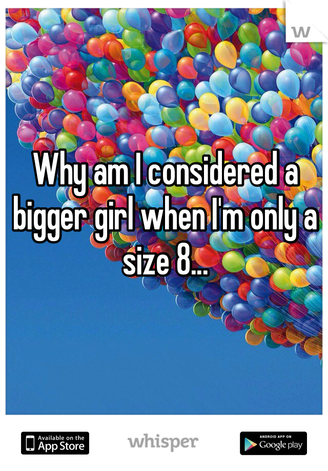 Why am I considered a bigger girl when I'm only a size 8...