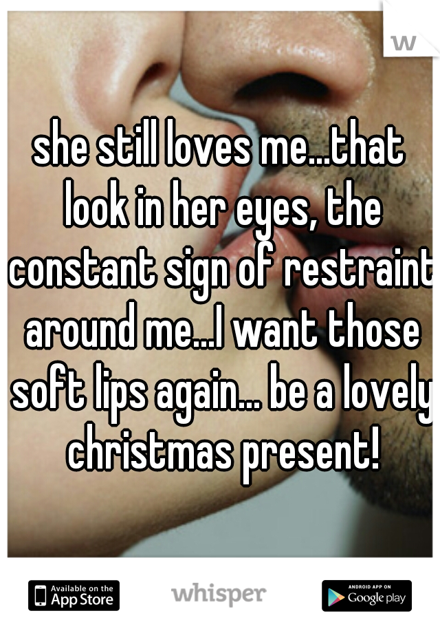 she still loves me...that look in her eyes, the constant sign of restraint around me...I want those soft lips again... be a lovely christmas present!