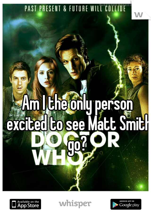 Am I the only person excited to see Matt Smith go? 