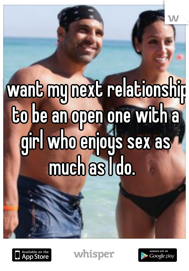I want my next relationship to be an open one with a girl who enjoys sex as much as I do.  
