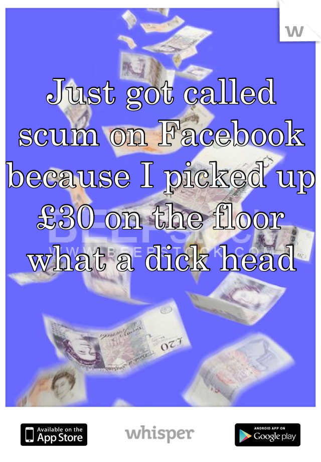 Just got called scum on Facebook because I picked up £30 on the floor what a dick head