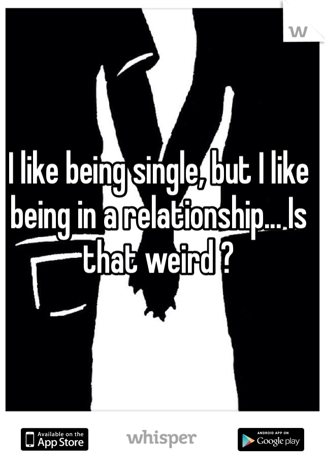 I like being single, but I like being in a relationship... Is that weird ?