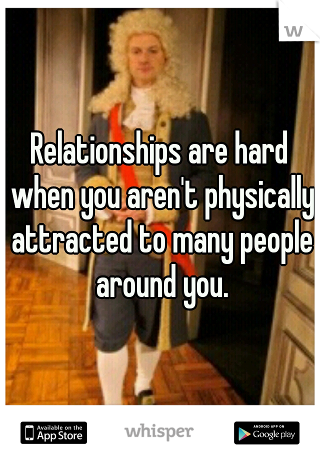 Relationships are hard when you aren't physically attracted to many people around you.
