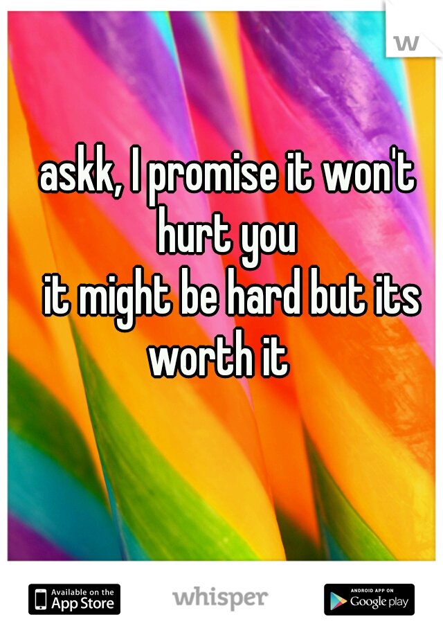 askk, I promise it won't
hurt you
 it might be hard but its worth it   
     