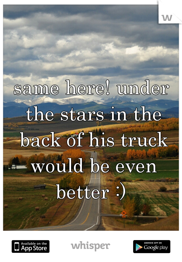 same here! under the stars in the back of his truck would be even better :) 