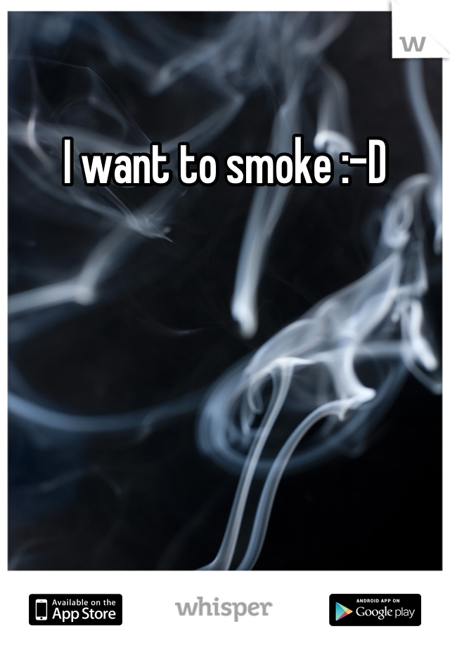 I want to smoke :-D