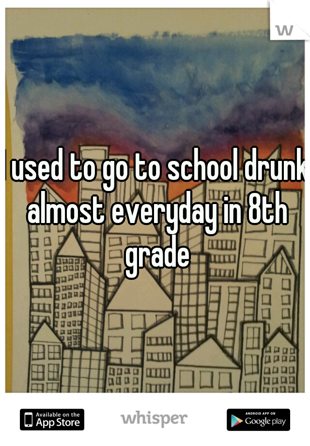 I used to go to school drunk almost everyday in 8th grade