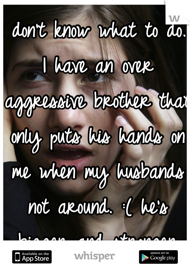 I don't know what to do.. I have an over aggressive brother that only puts his hands on me when my husbands not around. :( he's bigger and stronger than I am. What do I do?