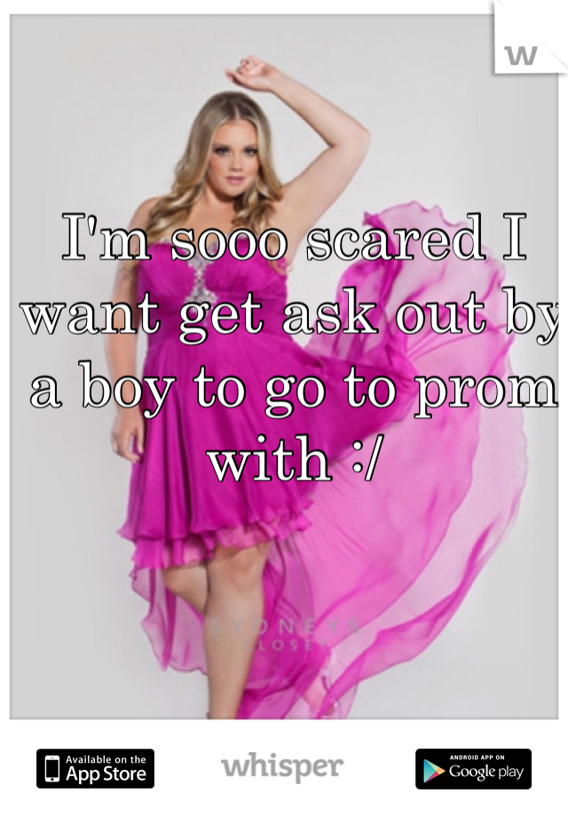 I'm sooo scared I want get ask out by a boy to go to prom with :/