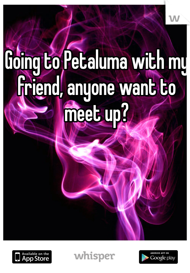 Going to Petaluma with my friend, anyone want to meet up? 