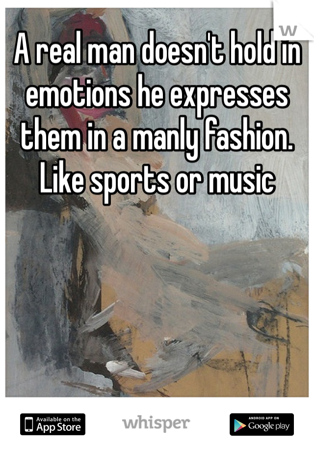 A real man doesn't hold in emotions he expresses them in a manly fashion. Like sports or music 