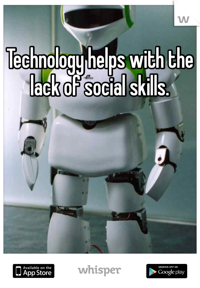 Technology helps with the lack of social skills. 