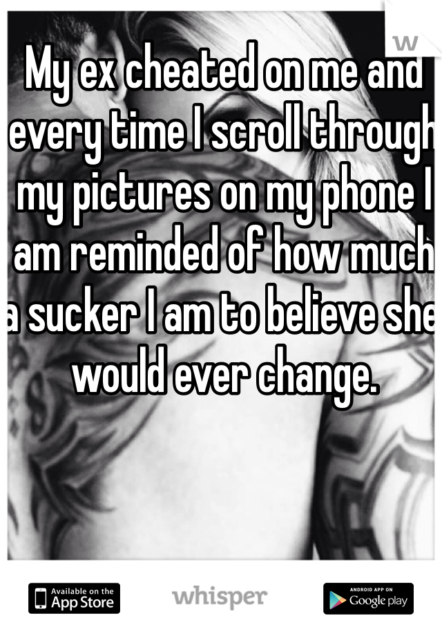 My ex cheated on me and every time I scroll through my pictures on my phone I am reminded of how much a sucker I am to believe she would ever change. 