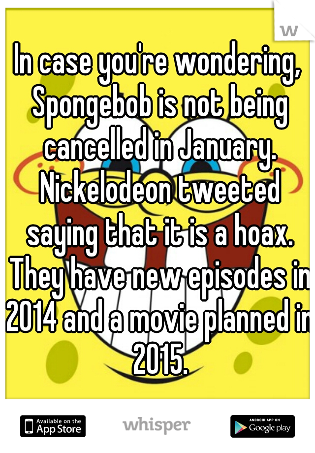 In case you're wondering, Spongebob is not being cancelled in January. Nickelodeon tweeted saying that it is a hoax. They have new episodes in 2014 and a movie planned in 2015.