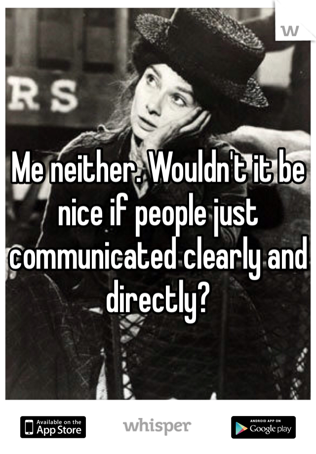 Me neither. Wouldn't it be nice if people just communicated clearly and directly?
