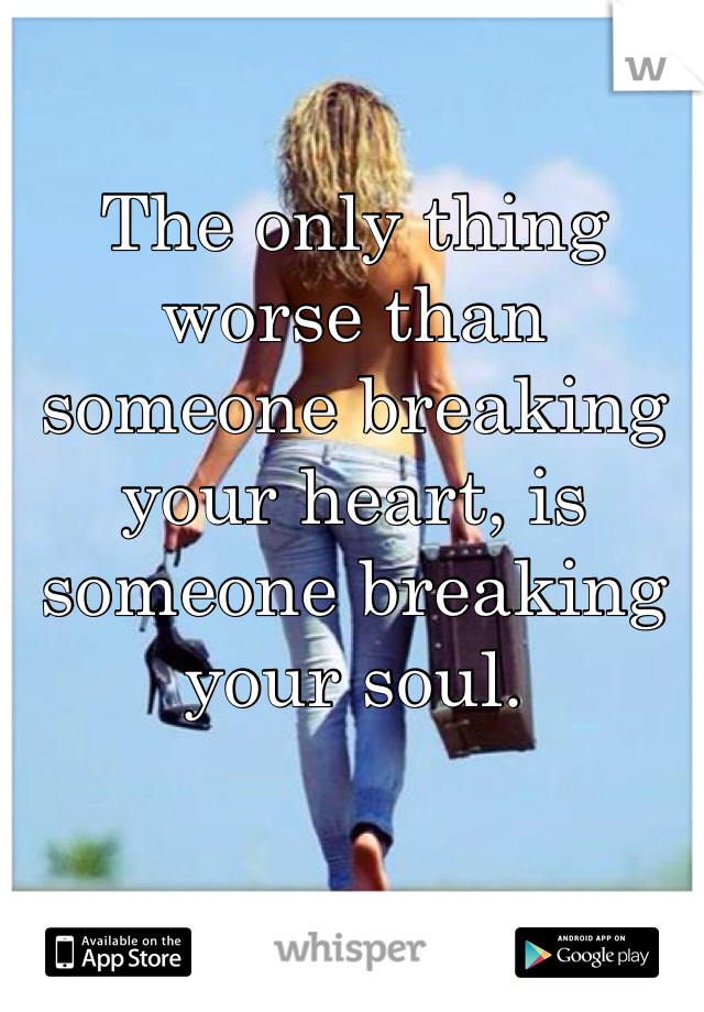 The only thing worse than someone breaking your heart, is someone breaking your soul.