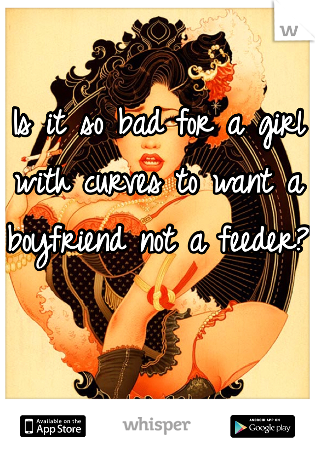 Is it so bad for a girl with curves to want a boyfriend not a feeder?