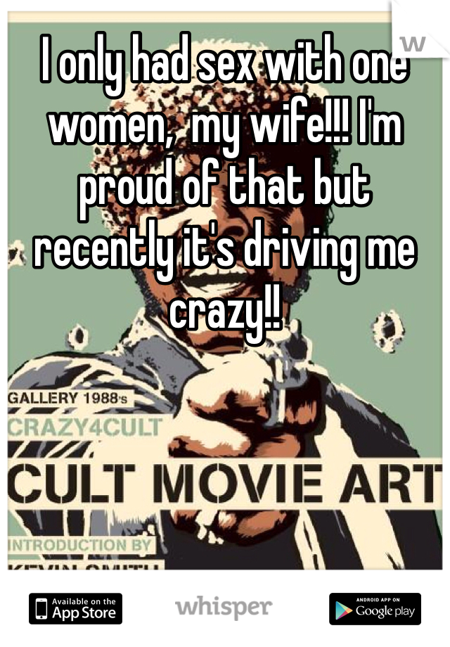 I only had sex with one women,  my wife!!! I'm proud of that but recently it's driving me crazy!! 