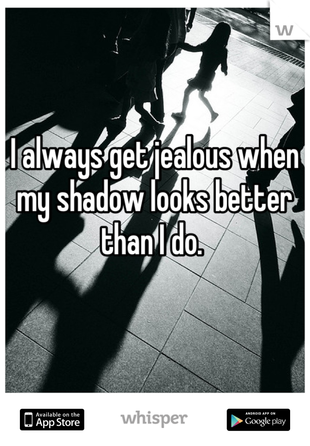 I always get jealous when my shadow looks better than I do. 