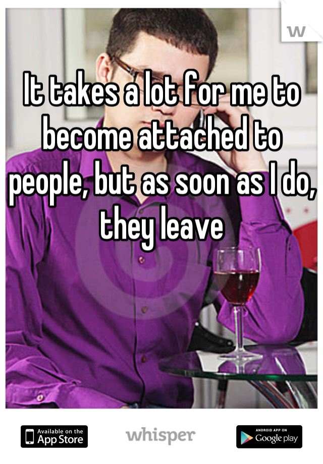 It takes a lot for me to become attached to people, but as soon as I do, they leave
