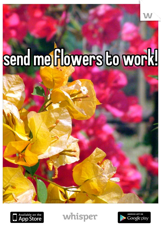 send me flowers to work!
