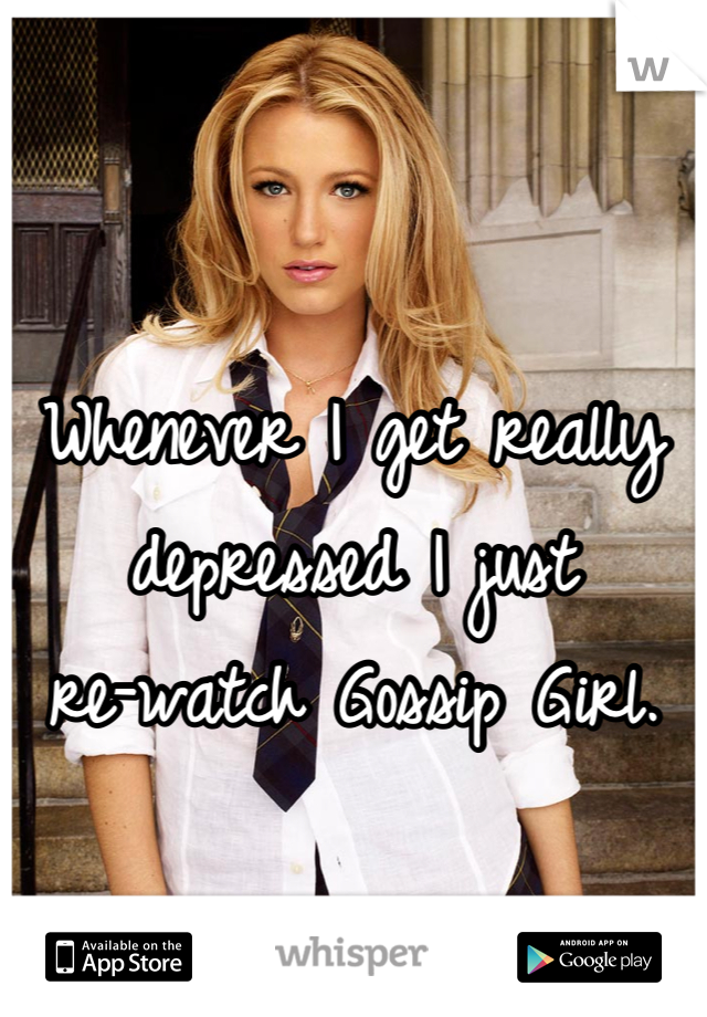 Whenever I get really depressed I just 
re-watch Gossip Girl.