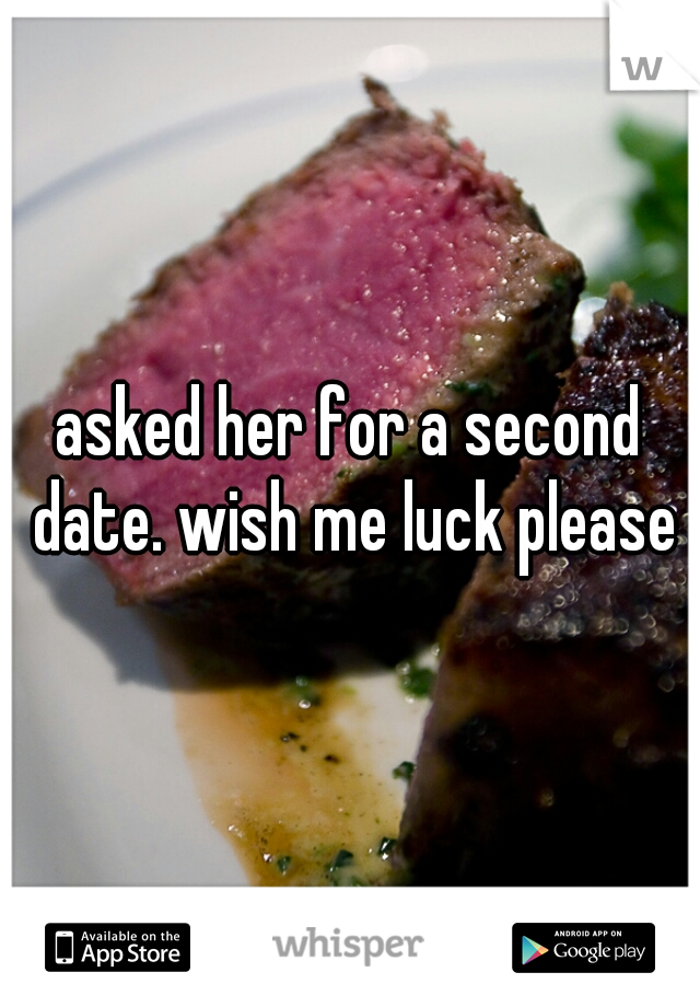 asked her for a second date. wish me luck please