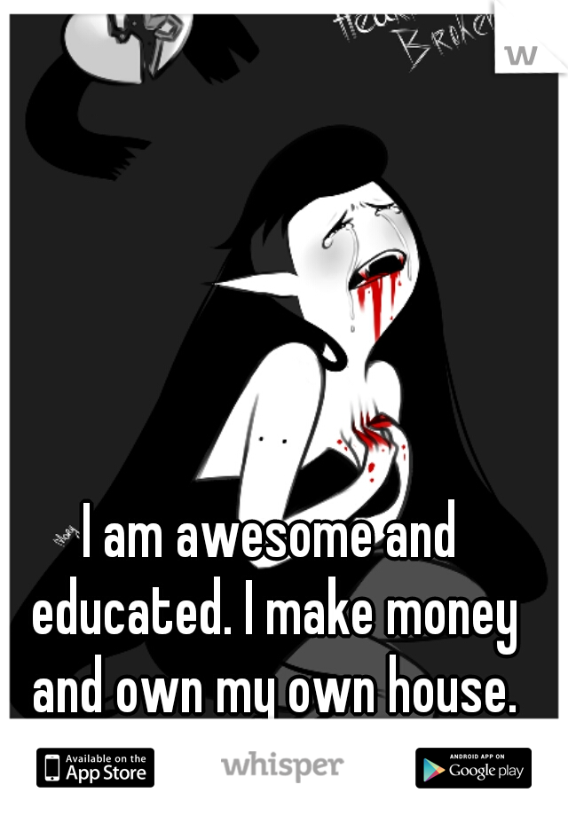 I am awesome and educated. I make money and own my own house. why can't I find love?? </3