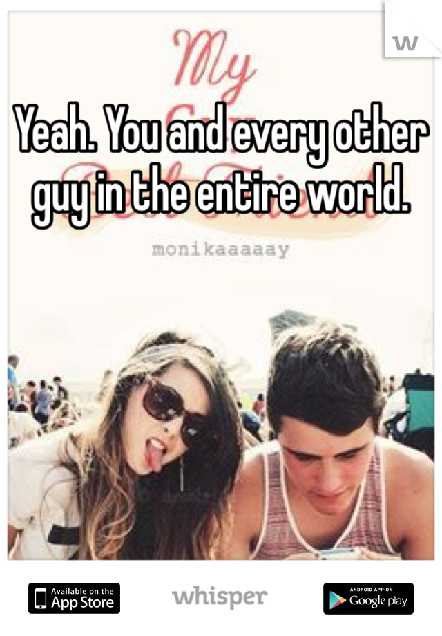 Yeah. You and every other guy in the entire world. 