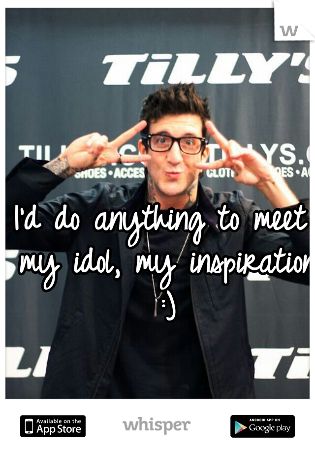 I'd do anything to meet my idol, my inspiration :)