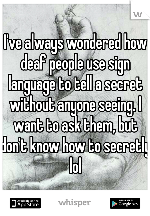 I've always wondered how deaf people use sign language to tell a secret without anyone seeing. I want to ask them, but don't know how to secretly lol