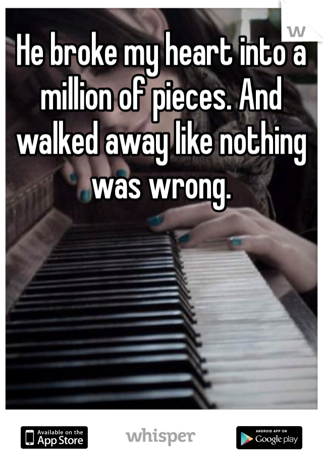 He broke my heart into a million of pieces. And walked away like nothing was wrong. 